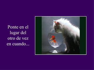 Ponte en el lugar del otro de vez en cuando...