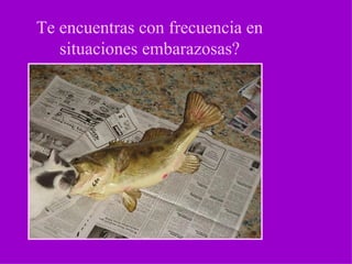 Te encuentras con frecuencia en situaciones embarazosas?