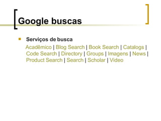 Google buscas Serviços de busca Acadêmico  |  Blog   Search  |  Book  Search  |  Catalogs  |  Code   Search  |  Directory  |  Groups  |  Imagens  |  News  |  Product   Search  |  Search  |  Scholar  |  Video 