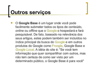 Outros serviços <ul><li>O  Google Base  é um lugar onde você pode facilmente submeter todos os tipos de conteúdo,  online ...