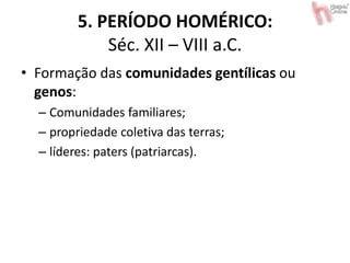 5. PERÍODO HOMÉRICO:
Séc. XII – VIII a.C.
• Formação das comunidades gentílicas ou
genos:
– Comunidades familiares;
– propriedade coletiva das terras;
– líderes: paters (patriarcas).
 