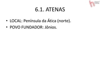 6.1. ATENAS
• LOCAL: Península da Ática (norte).
• POVO FUNDADOR: Jônios.
 
