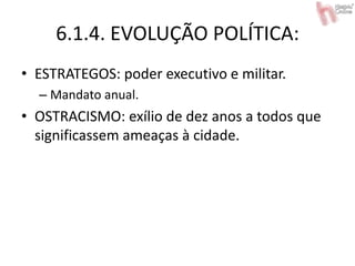 6.1.4. EVOLUÇÃO POLÍTICA:
• ESTRATEGOS: poder executivo e militar.
– Mandato anual.
• OSTRACISMO: exílio de dez anos a todos que
significassem ameaças à cidade.
 