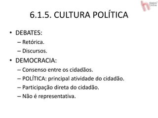 6.1.5. CULTURA POLÍTICA
• DEBATES:
– Retórica.
– Discursos.
• DEMOCRACIA:
– Consenso entre os cidadãos.
– POLÍTICA: principal atividade do cidadão.
– Participação direta do cidadão.
– Não é representativa.
 