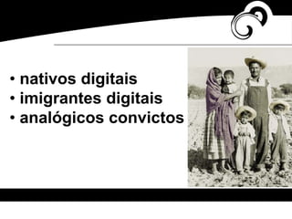 • nativos digitais
• imigrantes digitais
• analógicos convictos
 