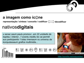 a imagem como íc ne
representação / síntese / conceito / codificar decodificar
nativosdigitais
u senac saum paulu promovi...em 22 unidadis da
kapitau i interior...1 eventu ineditu ke vai permiti
aus participantis 1 totau imersaum nu universu da
komputassaum grafica multimidia...
http://aurelio.net/miguxeitor/
 