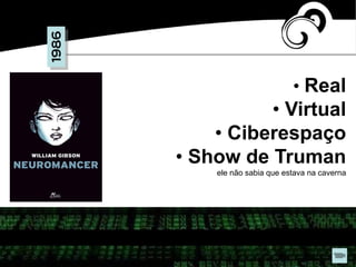 1986
• Real
• Virtual
• Ciberespaço
• Show de Truman
ele não sabia que estava na caverna
 