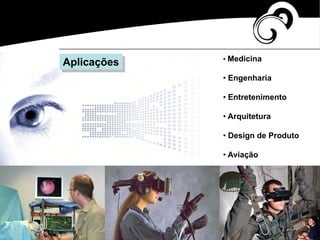Aplicações • Medicina
• Engenharia
• Entretenimento
• Arquitetura
• Design de Produto
• Aviação
 