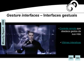 MinorityReport-2002
Gesture interfaces – Interfaces gestuais
• Controle remoto que
obedece gestos da
sua mão
• Vitrines interativas
 
