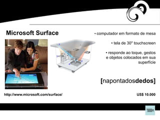 http://www.microsoft.com/surface/
Microsoft Surface • computador em formato de mesa
• tela de 30" touchscreen
• responde ao toque, gestos
e objetos colocados em sua
superfície
US$ 10.000
[napontadosdedos]
 