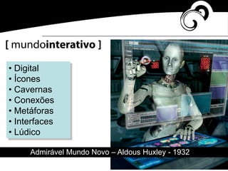[ mundointerativo ]
• Digital
• Ícones
• Cavernas
• Conexões
• Metáforas
• Interfaces
• Lúdico
Admirável Mundo Novo – Aldous Huxley - 1932
 