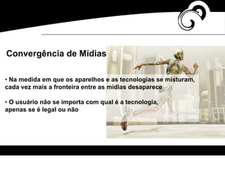 • Na medida em que os aparelhos e as tecnologias se misturam,
cada vez mais a fronteira entre as mídias desaparece
• O usuário não se importa com qual é a tecnologia,
apenas se é legal ou não
Convergência de Mídias
 