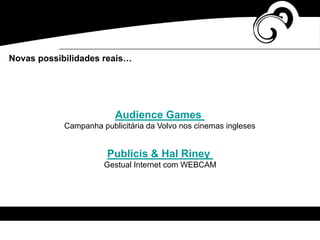 Audience Games
Campanha publicitária da Volvo nos cinemas ingleses
Publicis & Hal Riney
Gestual Internet com WEBCAM
Novas possibilidades reais…
 