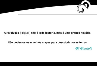 A revolução ( digital ) não é toda história, mas é uma grande história.
Não podemos usar velhos mapas para descobrir novas terras.
Gil Giardelli
 