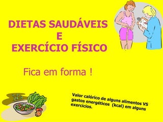 DIETAS SAUDÁVEIS  E EXERCÍCIO FÍSICO Fica em forma !   Valor calórico de alguns alimentos VS gastos energéticos  (kcal) em alguns exercícios. 