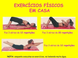 EXERCÍCIOS FÍSICOS  EM CASA Faz 3 séries de  20 repetições   Faz 3 séries de  12 repetições Faz 3 séries de  12 repetições NOTA:  enquanto executas os exercícios, vai bebendo muita água. 