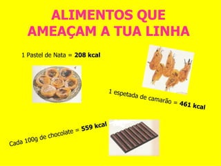 ALIMENTOS QUE  AMEAÇAM A TUA LINHA   1 espetada de camarão =  461 kcal 1 Pastel de Nata =  208 kcal Cada 100g de chocolate =  559 kcal 