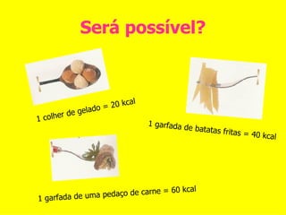 Será possível? 1 colher de gelado = 20 kcal 1 garfada de batatas fritas = 40 kcal 1 garfada de uma pedaço de carne = 60 kcal 