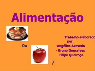 Alimentação Trabalho elaborado por: Angélica Azevedo Bruno Gonçalves Filipe Queiroga Ou ? 