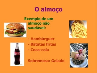 O almoço Exemplo de um almoço não saudável: - Hambúrguer - Batatas fritas - Coca-cola Sobremesa: Gelado 