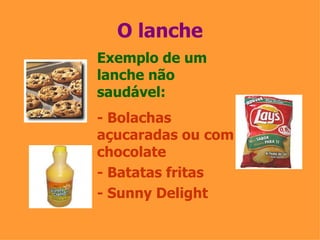 O lanche Exemplo de um lanche não saudável: - Bolachas açucaradas ou com chocolate  - Batatas fritas - Sunny Delight 