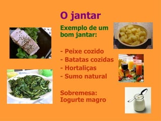 O jantar Exemplo de um bom jantar: - Peixe cozido - Batatas cozidas - Hortaliças - Sumo natural Sobremesa: Iogurte magro 