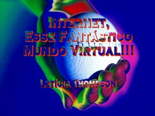 Internet, Esse Fantástico Mundo Virtual!!! Letícia Thompson 