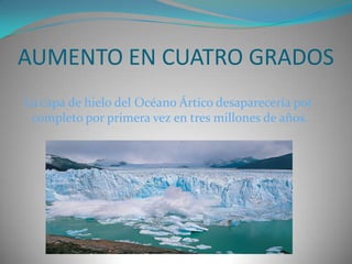 AUMENTO EN CUATRO GRADOSLa capa de hielo del Océano Ártico desaparecería por  completo por primera vez en tres millones de años.