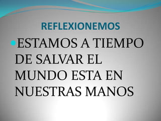 REFLEXIONEMOSESTAMOS A TIEMPO DE SALVAR EL MUNDO ESTA EN NUESTRAS MANOS 