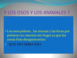 Y LOS OSOS Y LOS ANIMALES ?Los osos polares , las morsas y las focas por primera vez estarían sin hogar ya que las zonas frías desaparecerían QUE FEO SERIA ESO 