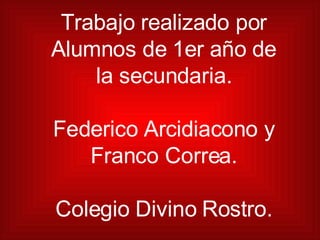 Trabajo realizado por Alumnos de 1er año de la secundaria. Federico Arcidiacono y Franco Correa. Colegio Divino Rostro. 