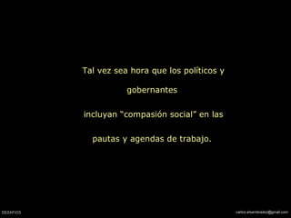 Tal vez sea hora que los políticos y
gobernantes
incluyan “compasión social” en las
pautas y agendas de trabajo.
 