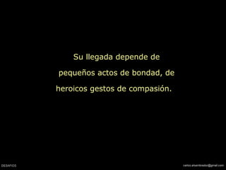 Su llegada depende de
pequeños actos de bondad, de
heroicos gestos de compasión.
 