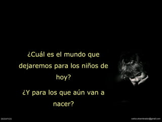¿Cuál es el mundo que
dejaremos para los niños de
hoy?
¿Y para los que aún van a
nacer?
 