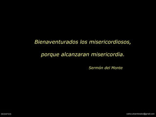 Bienaventurados los misericordiosos,
porque alcanzaran misericordia.
Sermón del Monte
 