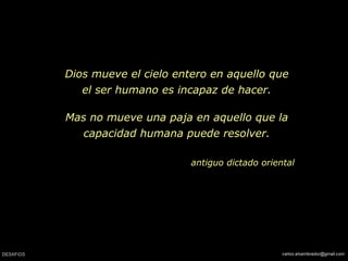 Dios mueve el cielo entero en aquello que
el ser humano es incapaz de hacer.
Mas no mueve una paja en aquello que la
capacidad humana puede resolver.
antiguo dictado oriental
 