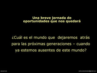 Una breve jornada de
oportunidades que nos quedará
¿Cuál es el mundo que dejaremos atrás
para las próximas generaciones – cuando
ya estemos ausentes de este mundo?
 
