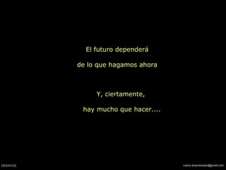 El futuro dependerá
de lo que hagamos ahora
Y, ciertamente,
hay mucho que hacer....
 