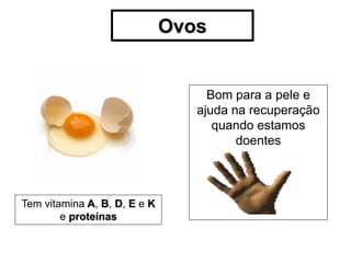 Ovos


                                   Bom para a pele e
                                 ajuda na recuperação
                                    quando estamos
                                        doentes



Tem vitamina A, B, D, E e K
        e proteínas
 