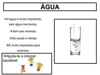 ÁGUA
A água é muito importante,
   sem água morríamos

    Tem sais minerais

   Dá saúde e hidrata

 É muito importante para
         vivermos
Ajuda-te a crescer
saudável
 