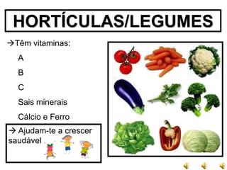 HORTÍCULAS/LEGUMES
Têm vitaminas:
  A
  B
  C
  Sais minerais
  Cálcio e Ferro
 Ajudam-te a crescer
saudável
 