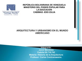 REPÚBLICA BOLIVARIANA DE VENEZUELA
MINISTERIO DEL PODER POPULAR PARA
LA EDUCACIÓN
CABIMAS -EDO ZULIA
Integrante:
Jonni Mendoza
Cedula:26.716.742
Materia: Historia de la Arquitectura
Profesor: Carlos Contramaestre.
 