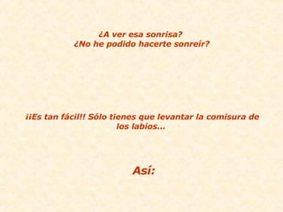 ¿A ver esa sonrisa?  ¿No he podido hacerte sonreír? ¡¡Es tan fácil!! Sólo tienes que levantar la comisura de los labios...  Así: 
