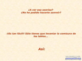 ¿A ver esa sonrisa?  ¿No he podido hacerte sonreír? ¡¡Es tan fácil!! Sólo tienes que levantar la comisura de los labios...  Así: 
