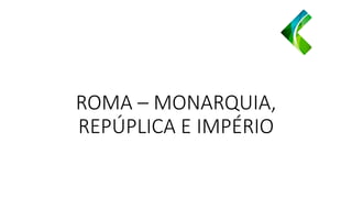ROMA – MONARQUIA,
REPÚPLICA E IMPÉRIO
 