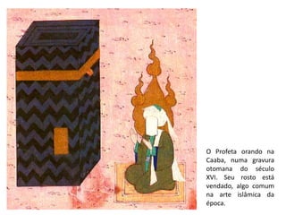 O Profeta orando na
Caaba, numa gravura
otomana do século
XVI. Seu rosto está
vendado, algo comum
na arte islâmica da
época.
 