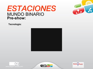 ESTACIONES MUNDO BINARIO   Pre-show:   Tecnología: 