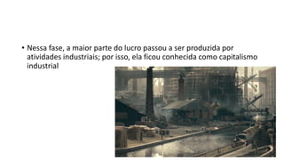 • Nessa fase, a maior parte do lucro passou a ser produzida por
atividades industriais; por isso, ela ficou conhecida como capitalismo
industrial
 