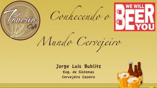 Conhecendo o
Mundo Cervejeiro
Jorge Luis Bublitz
Eng. de Sistemas
Cervejeiro Caseiro
 