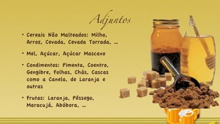 Adjuntos
Cereais Não Malteados: Milho,
Arroz, Cevada, Cevada Torrada, …
Mel, Açúcar, Açúcar Mascavo
Condimentos: Pimenta, Coentro,
Gengibre, Folhas, Chás, Cascas
como a Canela, de Laranja e
outras
Frutas: Laranja, Pêssego,
Maracujá, Abóbora, …
 